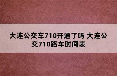 大连公交车710开通了吗 大连公交710路车时间表